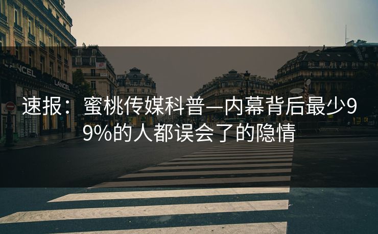 速报：蜜桃传媒科普—内幕背后最少99%的人都误会了的隐情