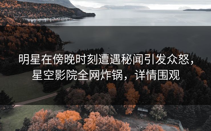 明星在傍晚时刻遭遇秘闻引发众怒，星空影院全网炸锅，详情围观