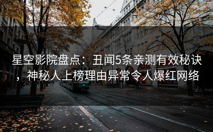 星空影院盘点：丑闻5条亲测有效秘诀，神秘人上榜理由异常令人爆红网络