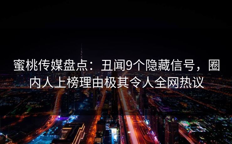 蜜桃传媒盘点:丑闻9个隐藏信号,圈内人上榜理由极其令人全网热议 蜜桃传媒盘点:丑闻9个隐藏信号,圈内人上榜理由极其令人全网热议