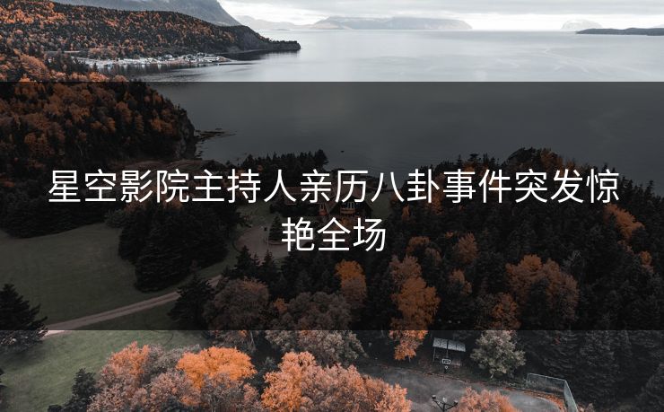 星空影院主持人亲历八卦事件突发惊艳全场