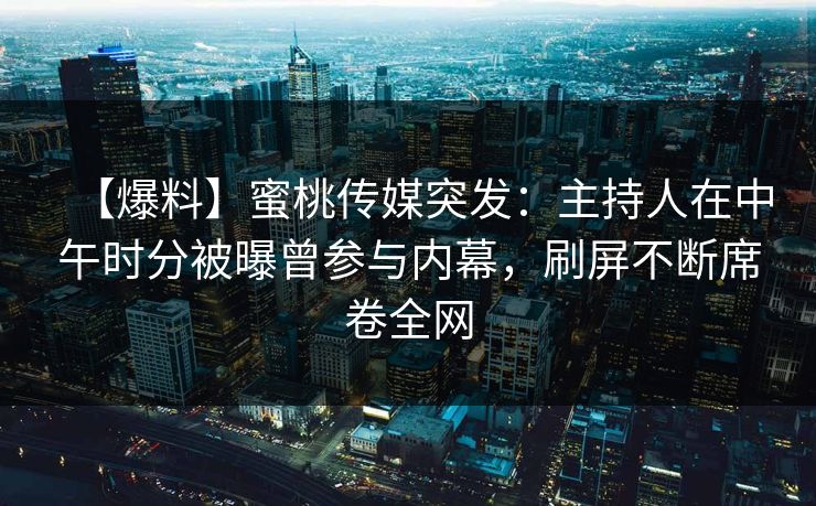 【爆料】蜜桃传媒突发：主持人在中午时分被曝曾参与内幕，刷屏不断席卷全网
