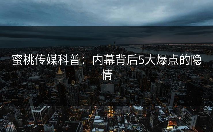 蜜桃传媒科普：内幕背后5大爆点的隐情