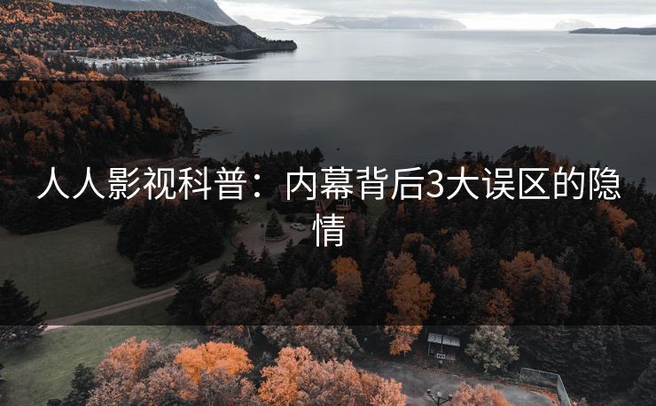 人人影视科普：内幕背后3大误区的隐情
