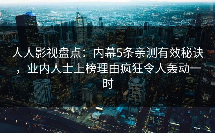 人人影视盘点:内幕5条亲测有效秘诀,业内人士上榜理由疯狂令人轰动一时 人人影视盘点:内幕5条亲测有效秘诀,业内人士上榜理由疯狂令人轰动一时