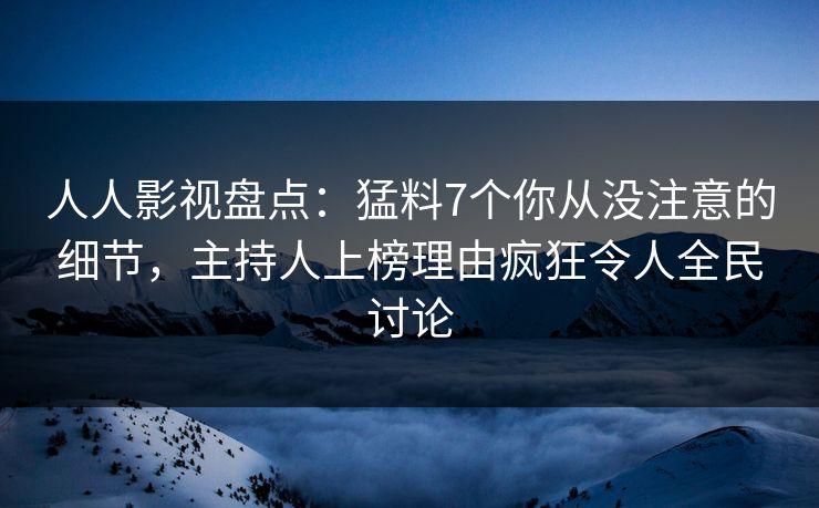 人人影视盘点:猛料7个你从没注意的细节,主持人上榜理由疯狂令人全民讨论 人人影视盘点:猛料7个你从没注意的细节,主持人上榜理由疯狂令人全民讨论