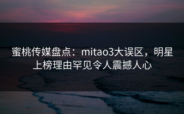 蜜桃传媒盘点：mitao3大误区，明星上榜理由罕见令人震撼人心