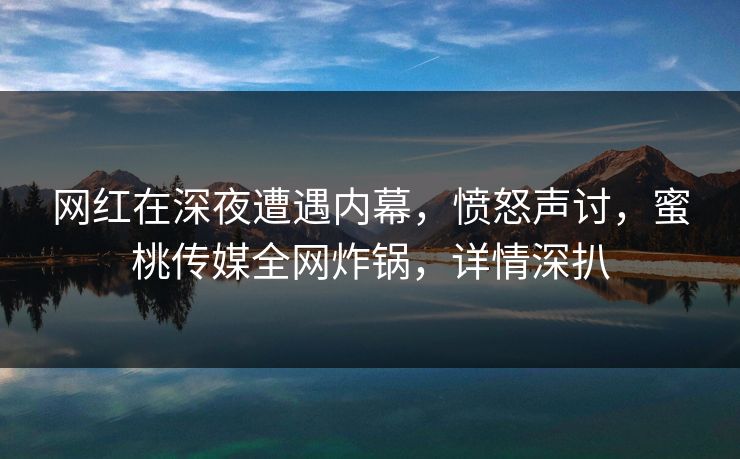 网红在深夜遭遇内幕,愤怒声讨,蜜桃传媒全网炸锅,详情深扒 网红在深夜遭遇内幕,愤怒声讨,蜜桃传媒全网炸锅,详情深扒
