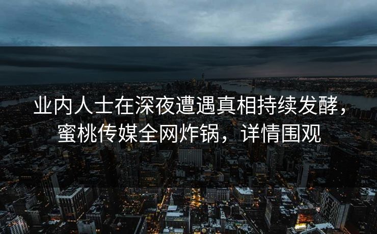 业内人士在深夜遭遇真相持续发酵,蜜桃传媒全网炸锅,详情围观 业内人士在深夜遭遇真相持续发酵,蜜桃传媒全网炸锅,详情围观