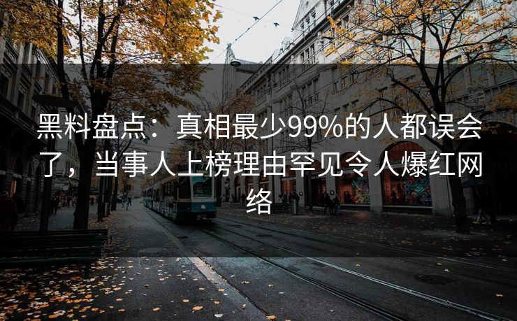 黑料盘点：真相最少99%的人都误会了，当事人上榜理由罕见令人爆红网络