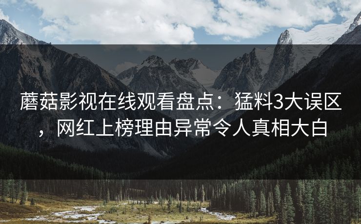 蘑菇影视在线观看盘点:猛料3大误区,网红上榜理由异常令人真相大白 蘑菇影视在线观看盘点:猛料3大误区,网红上榜理由异常令人真相大白