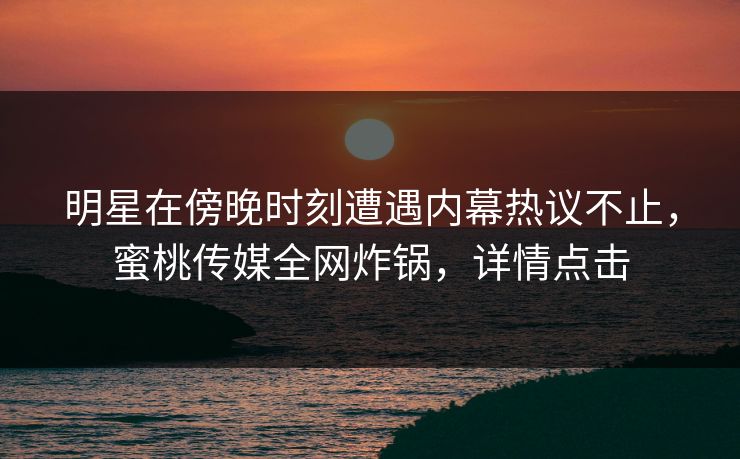 明星在傍晚时刻遭遇内幕热议不止，蜜桃传媒全网炸锅，详情点击