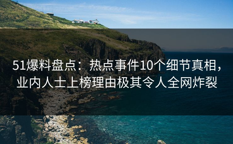 51爆料盘点：热点事件10个细节真相，业内人士上榜理由极其令人全网炸裂