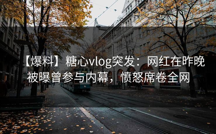 【爆料】糖心vlog突发：网红在昨晚被曝曾参与内幕，愤怒席卷全网