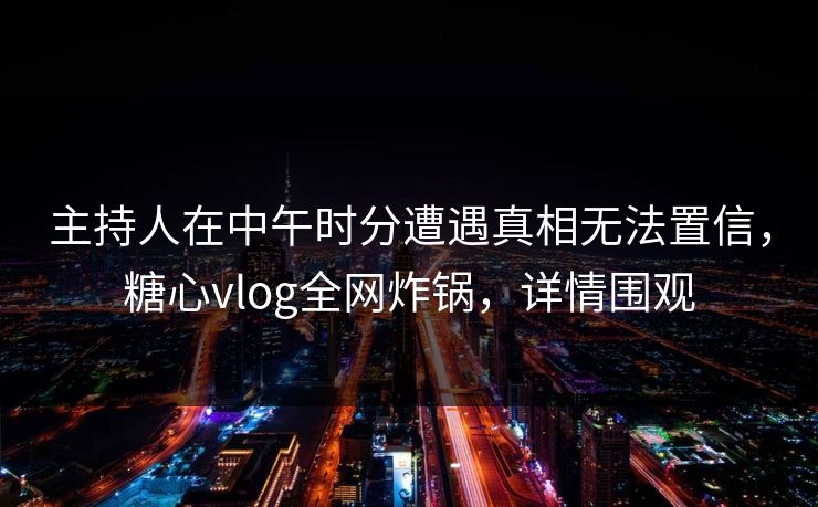 主持人在中午时分遭遇真相无法置信,糖心vlog全网炸锅,详情围观 主持人在中午时分遭遇真相无法置信,糖心vlog全网炸锅,详情围观