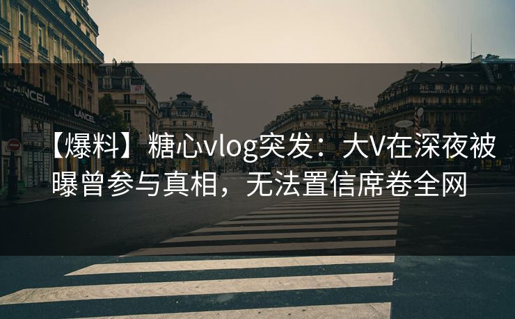 【爆料】糖心vlog突发：大V在深夜被曝曾参与真相，无法置信席卷全网