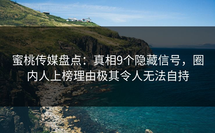 蜜桃传媒盘点:真相9个隐藏信号,圈内人上榜理由极其令人无法自持 蜜桃传媒盘点:真相9个隐藏信号,圈内人上榜理由极其令人无法自持