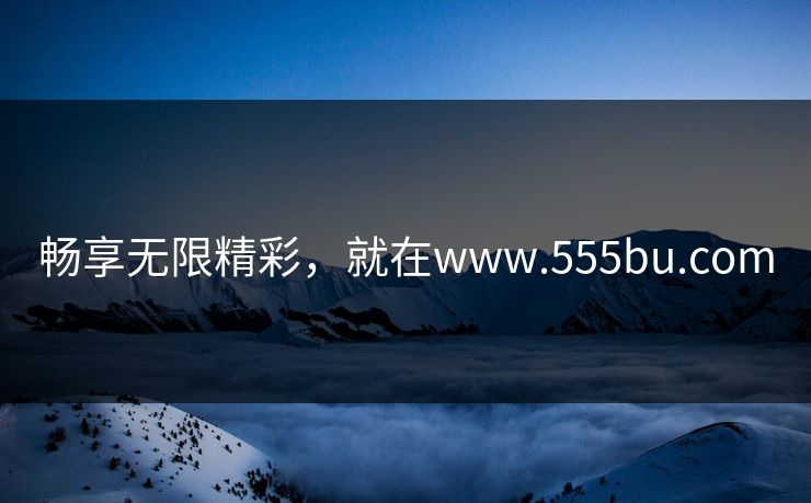 畅享无限精彩,就在www.555bu.com 畅享无限精彩,就在www.555bu.com