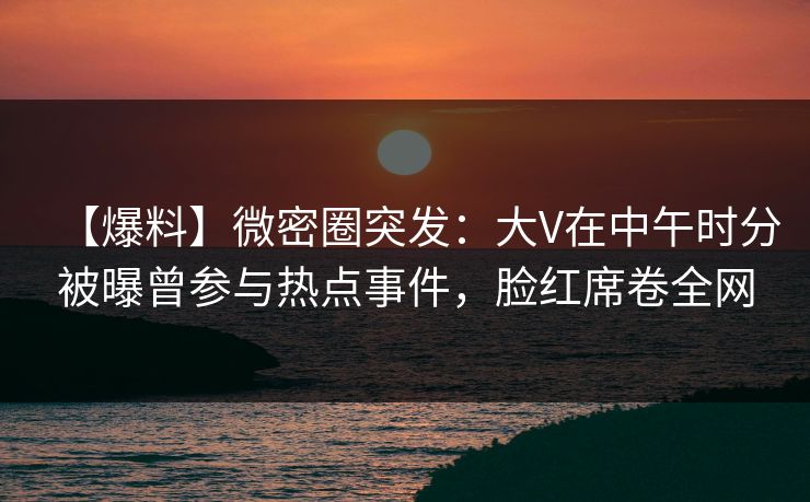 【爆料】微密圈突发:大V在中午时分被曝曾参与热点事件,脸红席卷全网 【爆料】微密圈突发:大V在中午时分被曝曾参与热点事件,脸红席卷全网