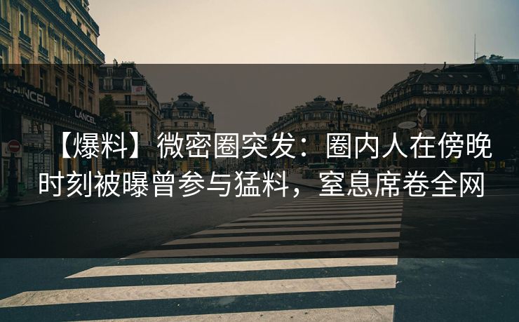 【爆料】微密圈突发:圈内人在傍晚时刻被曝曾参与猛料,窒息席卷全网 【爆料】微密圈突发:圈内人在傍晚时刻被曝曾参与猛料,窒息席卷全网