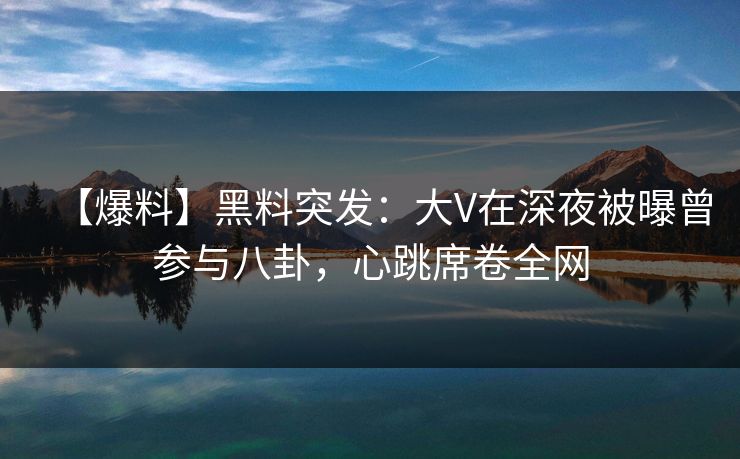 【爆料】黑料突发:大V在深夜被曝曾参与八卦,心跳席卷全网 【爆料】黑料突发:大V在深夜被曝曾参与八卦,心跳席卷全网