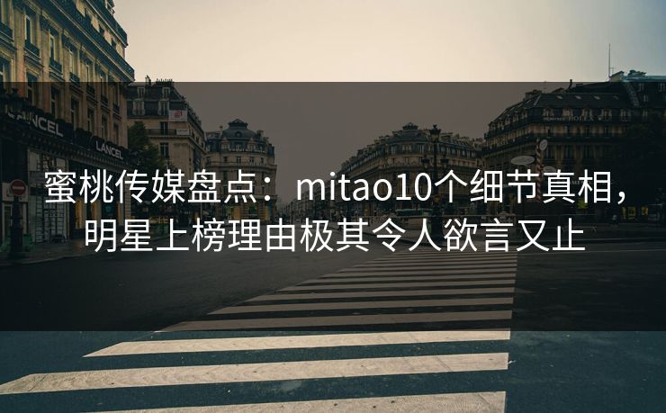 蜜桃传媒盘点:mitao10个细节真相,明星上榜理由极其令人欲言又止 蜜桃传媒盘点:mitao10个细节真相,明星上榜理由极其令人欲言又止