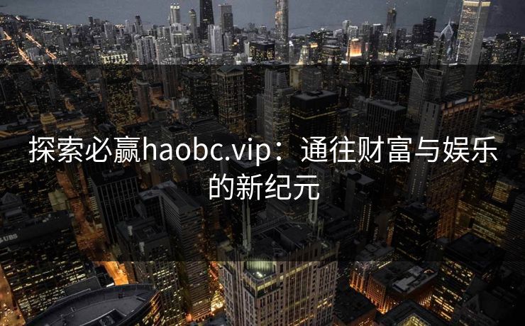 探索必赢haobc.vip:通往财富与娱乐的新纪元 探索必赢haobc.vip:通往财富与娱乐的新纪元