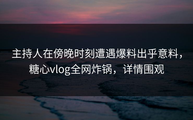主持人在傍晚时刻遭遇爆料出乎意料,糖心vlog全网炸锅,详情围观 主持人在傍晚时刻遭遇爆料出乎意料,糖心vlog全网炸锅,详情围观