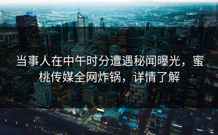 当事人在中午时分遭遇秘闻曝光,蜜桃传媒全网炸锅,详情了解 当事人在中午时分遭遇秘闻曝光,蜜桃传媒全网炸锅,详情了解