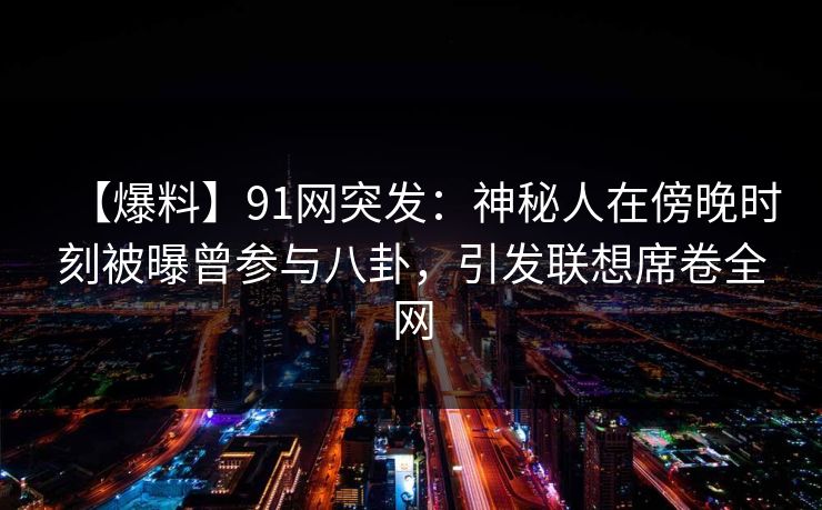【爆料】91网突发:神秘人在傍晚时刻被曝曾参与八卦,引发联想席卷全网 【爆料】91网突发:神秘人在傍晚时刻被曝曾参与八卦,引发联想席卷全网