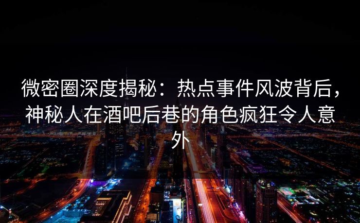 微密圈深度揭秘:热点事件风波背后,神秘人在酒吧后巷的角色疯狂令人意外 微密圈深度揭秘:热点事件风波背后,神秘人在酒吧后巷的角色疯狂令人意外