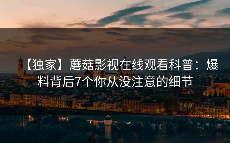 【独家】蘑菇影视在线观看科普:爆料背后7个你从没注意的细节 【独家】蘑菇影视在线观看科普:爆料背后7个你从没注意的细节