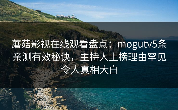 蘑菇影视在线观看盘点：mogutv5条亲测有效秘诀，主持人上榜理由罕见令人真相大白