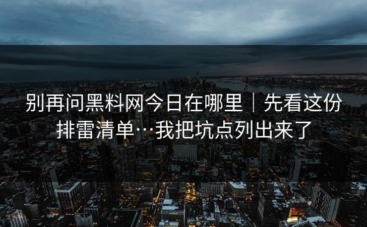别再问黑料网今日在哪里|先看这份排雷清单…我把坑点列出来了 别再问黑料网今日在哪里|先看这份排雷清单…我把坑点列出来了