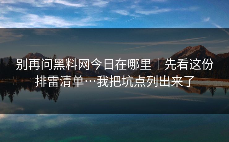 别再问黑料网今日在哪里|先看这份排雷清单…我把坑点列出来了 别再问黑料网今日在哪里|先看这份排雷清单…我把坑点列出来了