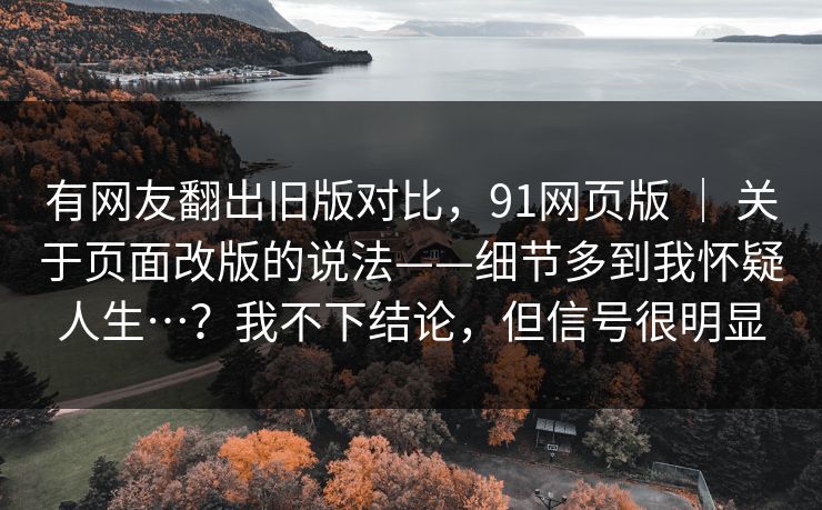 有网友翻出旧版对比，91网页版 ｜ 关于页面改版的说法——细节多到我怀疑人生…？我不下结论，但信号很明显